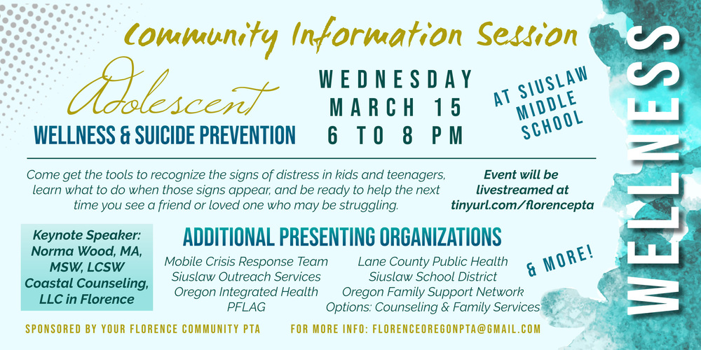 PTA Hosting Adolescent Wellness and Suicide Prevention Forum Wednesday, March 15, at 6 PM at Siuslaw Middle School . The event aims to raise awareness about the importance of mental health among young people and to highlight the resources available in Florence, Oregon that promote well-being and safety. The event can be livestreamed at tinyurl.com/florence pta or directly at https://www.youtube.com/live/N3LjvOvPp9Y?feature=share​. Several local and regional organizations have volunteered to support our community at this event, including Coastal Counseling, LLC, Siuslaw Outreach Services, Mobile Crisis Response Team, Oregon Integrated Health, PFLAG, Options Counseling and Family Services, Lines for Life, Lane County Public Health, among others. The focus of this talk will be on how to recognize signs of distress in kids and teenagers, what to do when those signs appear, and how to help someone who may be struggling.