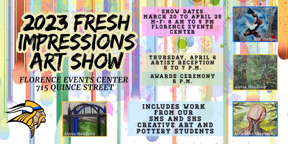 ​The 2023 Fresh Impressions Art Show runs March 20 through April 25 at the Florence Events Center (FEC). The art show includes work from our Siuslaw Middle School and Siuslaw High School creative art and pottery students. The art show is viewable at the FEC Monday through Friday from 8 a.m. to 5 p.m.  The Artist Reception is Thursday, April 6 from 5 to 7 p.m. with the awards ceremony starting at 6 p.m. 