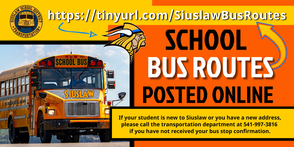 School Bus Routes Posted Online at tinyurl.com/SiuslawBusRoutes. If your student is new to Siuslaw or you have a new address, please call the transportation department at 541-997-3816 if you have not received your bus stop confirmation