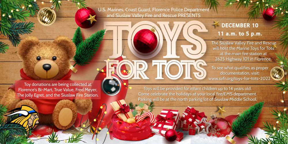 ​On Saturday, December 10, from 11 a.m. to 5 p.m., the Siuslaw Valley Fire and Rescue will host the Marine Toys for Tots at the main fire station at 2625 Hwy 101 in Florence. U.S. Marines, Coast Guard members, the Florence Police Department, and your local firefighters will be giving away toys for infant children up to 14 years old.   Since 1947, Marine Toys for Tots has provided toys to children of all income brackets. Celebrate the holidays at your local Fire/EMS department. Parking will be at the north parking lot of Siuslaw Middle School, and you’ll be told when to move up to the fire department. This year,  parents/guardians may come into the station to get the toys.   Documentation: Go to: www.toysfortots.org  or the Toys for Tot’s link on www.svfr.org  to see what qualifies as proper documentation. If you’d like to give toys, they are being collected at Florence’s Bi- Mart, True Value, and The Jolly Egret (on Bay Street). You can also donate money on the website.  There are three options for getting toys.  First: (By December 7) Go to: www.toysfortots.org  or Facebook’s “Lane County Toys for Tots.” Once there, click on “Apply for Toys” and follow the steps. Toys will then be bagged and waiting for your arrival. No waiting.  Second: Fill out the paperwork at the station before going in to choose the toys. First come, first serve.  Third: Fill out the paperwork at the station and indicate what you wish, and the items will be bagged up and brought out to your car. First come, first serve.  Note: We will try to match what you seek for your children.  If you need more information, please contact (541) 600-4483.
