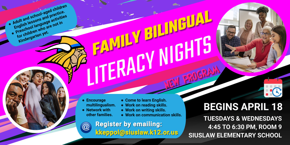 Family Bilingual Literacy Nights begin April 18 on Tuesdays and Wednesdays​ from 4:45 to 6:30 p.m. at Siuslaw Elementary School, room 9. This evening program will run through August and is designed to assist and support families with English literacy development and is for families who value biliteracy as a relevant skill.   There are adult and school-aged children English lessons and practice as well as preschool language activities for children who are not yet in Kindergarten. Attendees can expect to network and visit with families, learn English, and work on reading, writing, and communication skills.   To register to attend this program, email kkeppol@siuslaw.k12.or.us. A meal will be provided on the introductory night on Tuesday, April 18.​