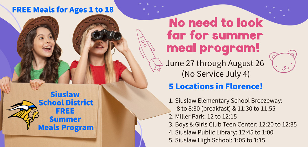 FREE Summer Meals Program - Starts Monday (runs June 27 through August 26 with no service July 4). There are 5 locations in Florence: Siuslaw Elementary School Breezeway (8 to 8:30 and 11:30 to 11:55), Miller Park (12 to 12:15), Boys & Girls Club Teen Center (12:20 to 12:35), Siuslaw Public Library (12:45 to 1:00), and Siuslaw High School (1:05 to 1:15).