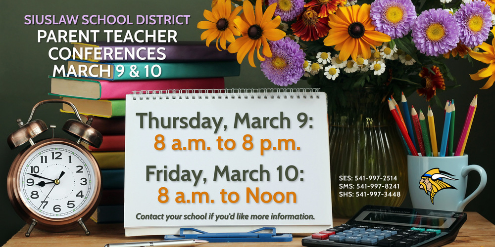 Parent Teacher Conferences are March 9, 8 a.m. to 8 p.m., and March 10, 8 a.m. to noon.   Siuslaw Elementary School: 541-997-2514  Siuslaw Middle School: 541-997-8241  Siuslaw High School: 541-997-7488