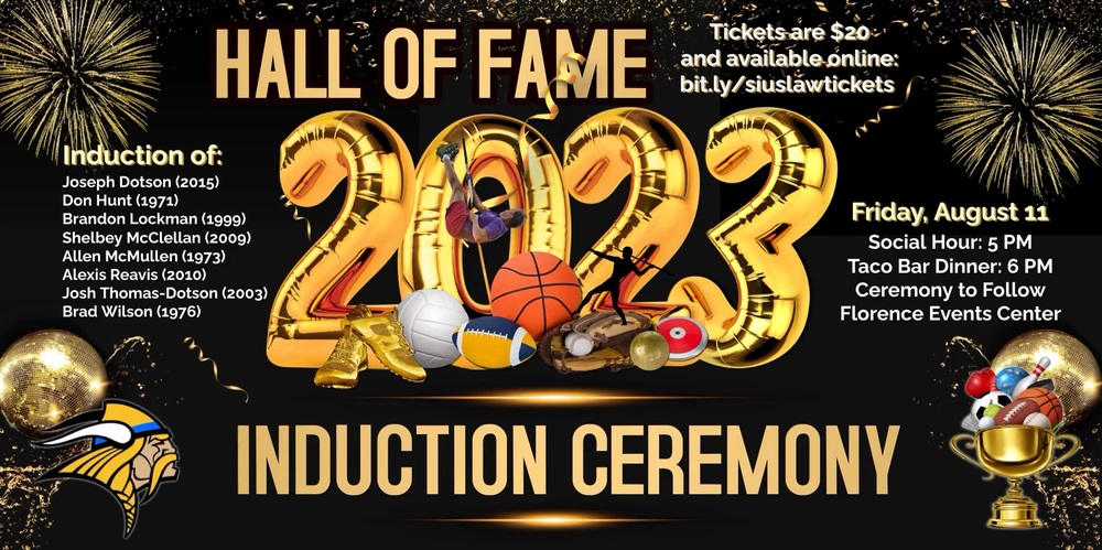 ​Come celebrate our Hall of Fame Induction Ceremony honorary inductees​ Friday, August 11 beginning at 5 p.m. at the Florence Events Center. We are honoring Joseph Dotson (2015), Don Hunt (1971), Brandon Lockman (1999), Shelbey McClellan (2009), Allen McMullen (1973), Alexis Reavis (2010), Josh Thomas-Dotson (2003), and Brad Wilson (1976).   ​A no-host social hour begins at 5 p.m. a taco bar dinner at 6, followed by the induction ceremony. Tickets are $20 and available online at bit.ly/siuslawtickets​. 